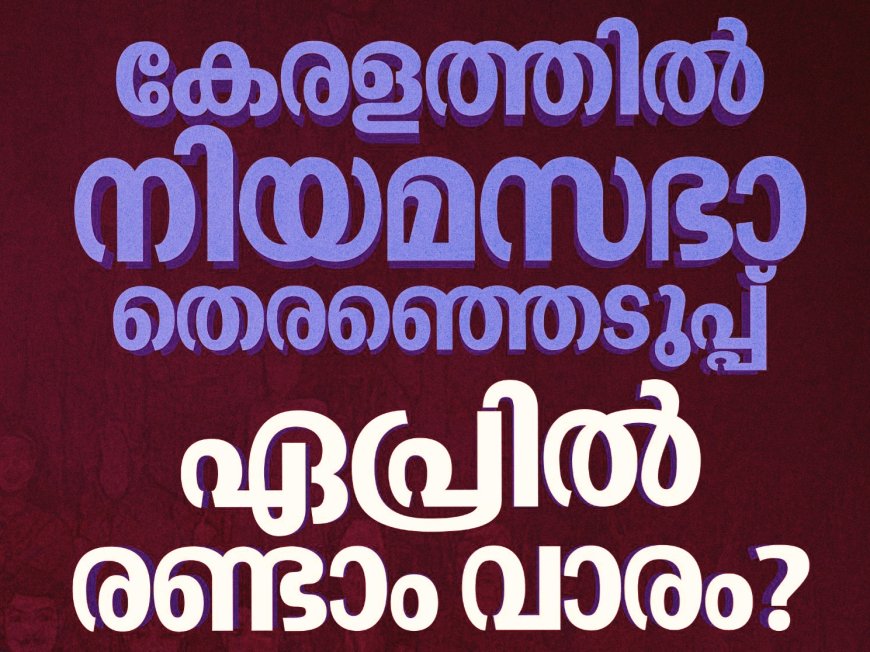 കേരള നിയമസഭാ തെരഞ്ഞെടുപ്പ് ഏപ്രിൽ രണ്ടാം വാരം.? ഒറ്റഘട്ടമായി നടത്താൻ സാധ്യത