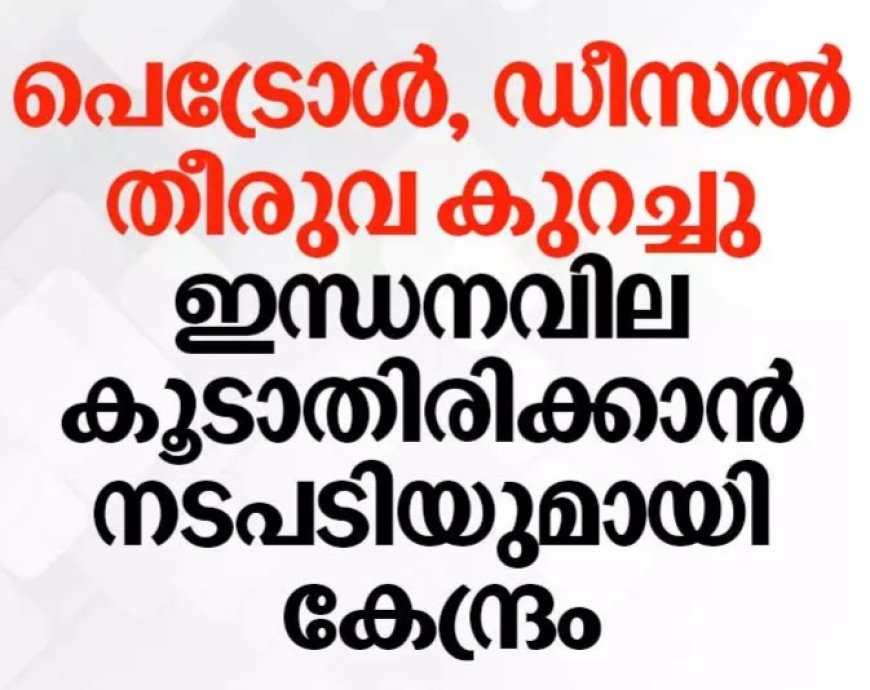 ഇന്ധന വില വർധന ഒഴിവാക്കാൻ കേന്ദ്ര നീക്കം; തീരുവയിൽ വൻ കുറവ്