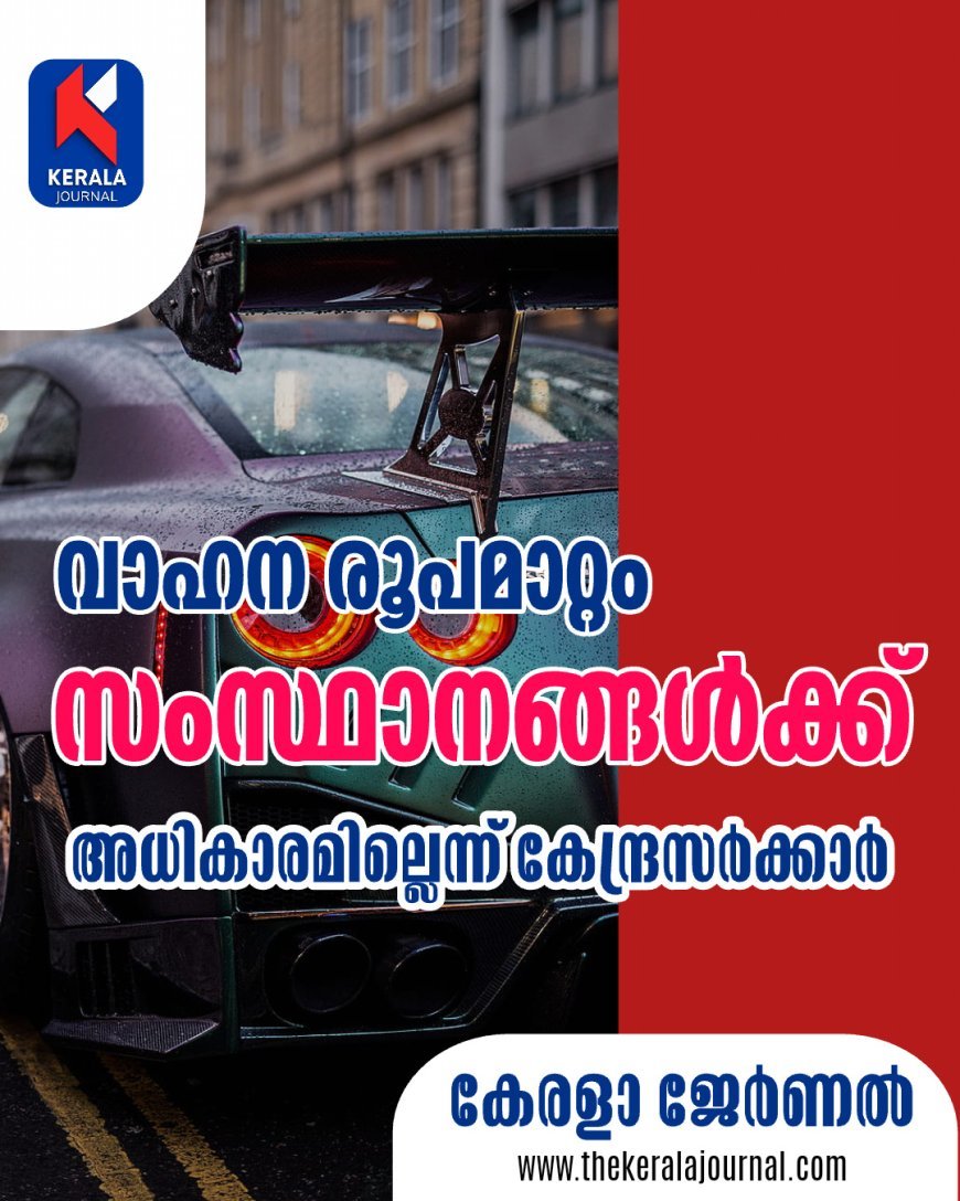 വാഹന രൂപമാറ്റം: സംസ്ഥാനങ്ങൾക്ക് അധികാരമില്ലെന്ന് കേന്ദ്രം; വേഗപരിധി നിശ്ചയിക്കാൻ മാത്രം അനുമതി